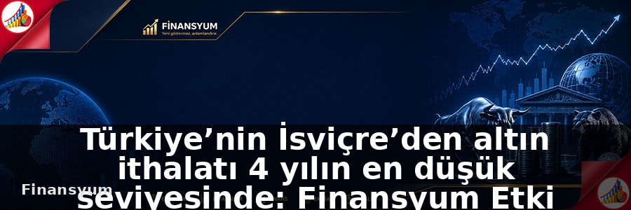 Türkiye’nin İsviçre’den altın ithalatı 4 yılın en düşük seviyesinde: Finansyum Etki Analizi