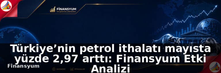 Türkiye’nin petrol ithalatı mayısta yüzde 2,97 arttı: Finansyum Etki Analizi