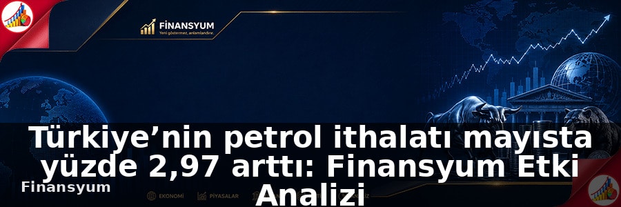 Türkiye’nin petrol ithalatı mayısta yüzde 2,97 arttı: Finansyum Etki Analizi