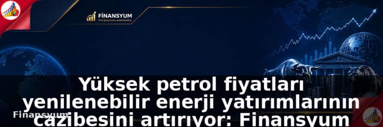 Yüksek petrol fiyatları yenilenebilir enerji yatırımlarının cazibesini artırıyor: Finansyum Etki Analizi