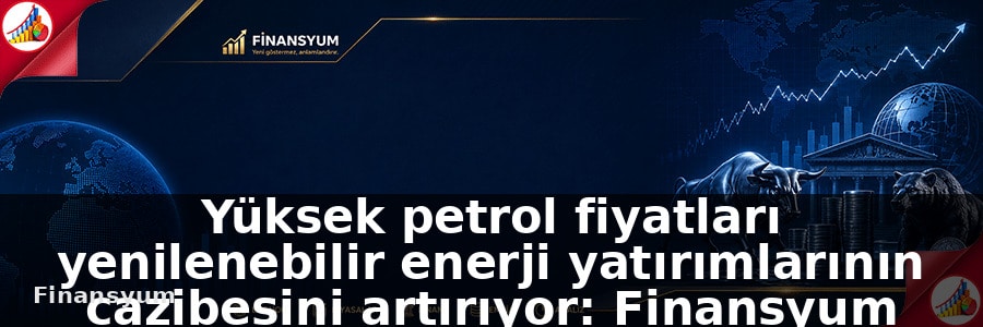 Yüksek petrol fiyatları yenilenebilir enerji yatırımlarının cazibesini artırıyor: Finansyum Etki Analizi